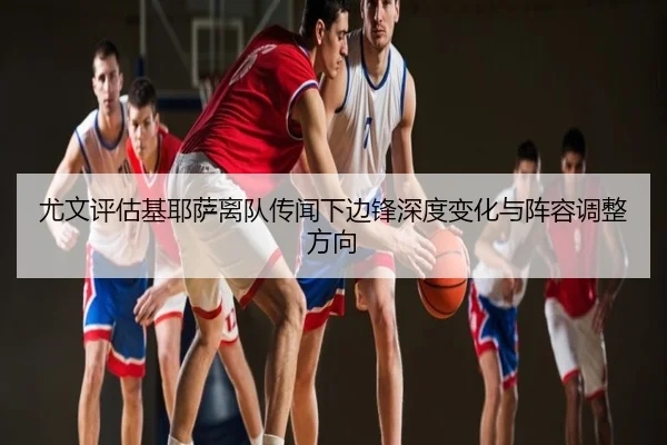尤文评估基耶萨离队传闻下边锋深度变化与阵容调整方向