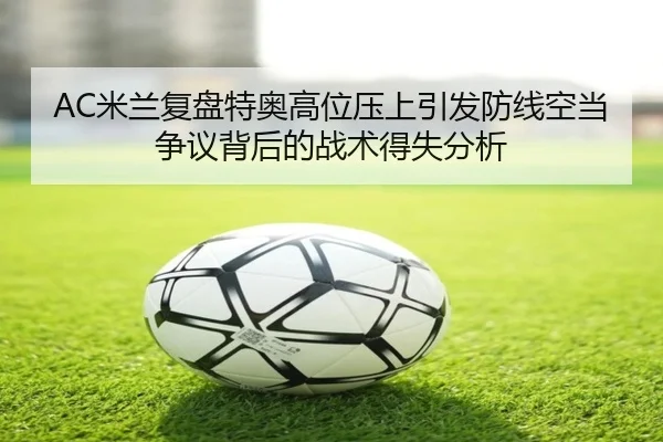 AC米兰复盘特奥高位压上引发防线空当争议背后的战术得失分析