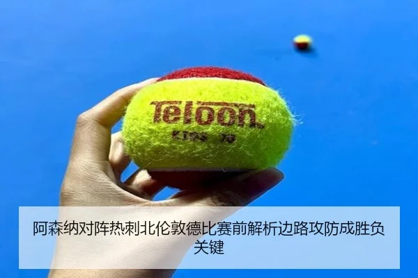 阿森纳对阵热刺北伦敦德比赛前解析边路攻防成胜负关键