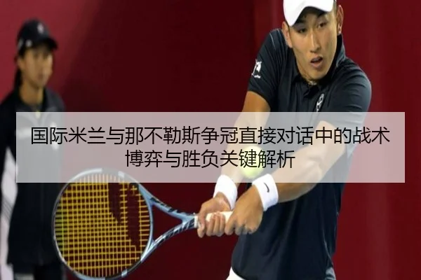 国际米兰与那不勒斯争冠直接对话中的战术博弈与胜负关键解析