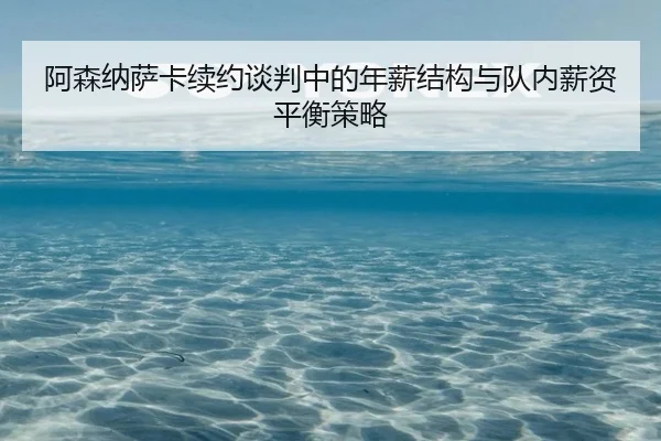 阿森纳萨卡续约谈判中的年薪结构与队内薪资平衡策略