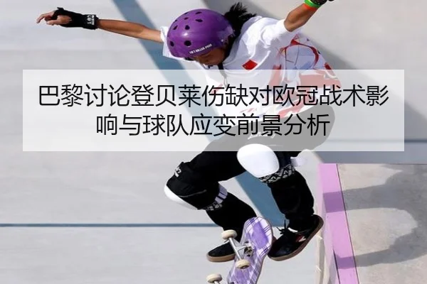 巴黎讨论登贝莱伤缺对欧冠战术影响与球队应变前景分析