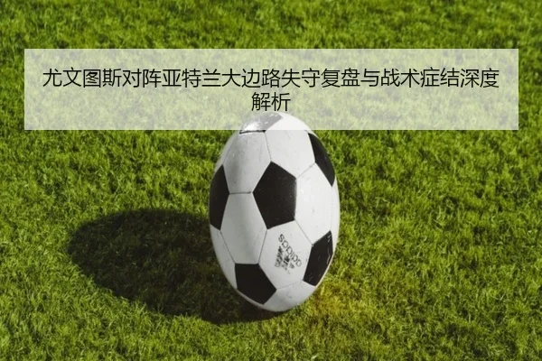 尤文图斯对阵亚特兰大边路失守复盘与战术症结深度解析