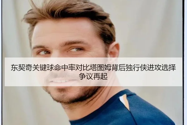 东契奇关键球命中率对比塔图姆背后独行侠进攻选择争议再起